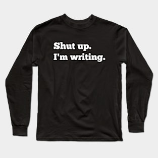 Shut Up. I'm Writing Long Sleeve T-Shirt
